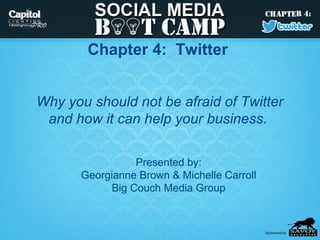 Chapter 4: Twitter


Why you should not be afraid of Twitter
 and how it can help your business.

                  Presented by:
       Georgianne Brown & Michelle Carroll
             Big Couch Media Group
 