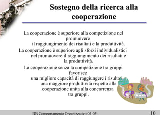 Sostegno della ricerca alla cooperazione La cooperazione è superiore alla competizione nel promuovere  il raggiungimento dei risultati e la produttività. La cooperazione è superiore agli sforzi individualistici  nel promuovere il raggiungimento dei risultati e la produttività. La cooperazione senza la competizione tra gruppi favorisce  una migliore capacitá di raggiungere i risultati e una maggiore produttività rispetto alla cooperazione unita alla concorrenza  tra gruppi. 