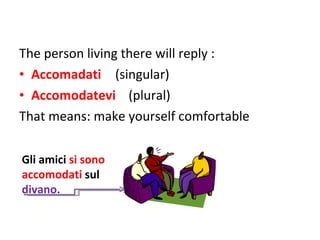 The person living there will reply : Accomadati (singular) Accomodatevi  (plural) That means: make yourself comfortable Gli amici  si sono accomodati  sul  divano. 