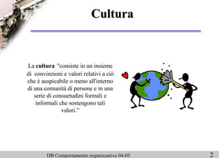 Cultura La  cultura   "consiste in un insieme di  convinzioni e valori relativi a ciò che è auspicabile o meno all'interno di una comunità di persone e in una serie di consuetudini formali e informali che sostengono tali valori.” 