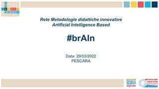 Rete Metodologie didattiche innovative
Artificial Intelligence Based
#brAIn
Data: 29/03/2022
PESCARA
 