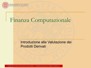 Finanza Computazionale

Introduzione alla Valutazione dei
Prodotti Derivati

CORSO DI LAUREA IN SCIENZE DI INTERNET – LEZIONI DI FINANZA COMPUTAZIONALE

 