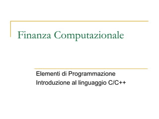 Finanza Computazionale

Elementi di Programmazione
Introduzione al linguaggio C/C++

 