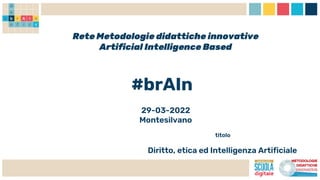 Rete Metodologie didattiche innovative
Artificial Intelligence Based
#brAIn
29-03-2022
Montesilvano
titolo
Diritto, etica ed Intelligenza Artificiale
 
