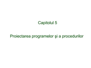 Proiectarea programelor şi a procedurilor
Capitolul 5
 