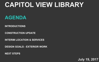 July 19, 2017
INTRODUCTIONS
CONSTRUCTION UPDATE
INTERIM LOCATION & SERVICES
DESIGN GOALS - EXTERIOR WORK
NEXT STEPS
CAPITOL VIEW LIBRARY
AGENDA
 