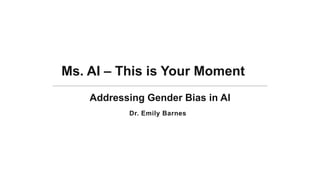 Ms. AI – This is Your Moment
Addressing Gender Bias in AI
Dr. Emily Barnes
 