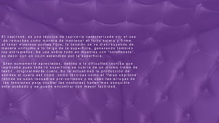 E l c a p i t o n é , e s u n a t é c n i c a d e t a p i c e r í a c a r a c t e r i z a d a p o r e l u s o
d e r e m a c h e s c o m o m a n e r a d e m a n t e n e r e l f o r r o s u j e t o y f i r m e ,
a l t e n e r d i v e r s o s p u n t o s f i j o s , l a t e n s i ó n s e v a d i s t r i b u y e n d o d e
m a n e r a u n i f o r m e a l o l a r g o d e l a s u p e r f i c i e , g e n e r a n d o t a m b i é n
l o s e n t r a m a d o s . S e u s a s o b r e t o d o e n m u e b l e s c o n “ c o l c h o n e t a ” ,
e s d e c i r c o n u n c o j í n e x t e n d i d o p o r l a s u p e r f i c i e .
E r a n s u m a m e n t e a p r e c i a d o s , d e b i d o a l a d i f i c u l t a d t é c n i c a q u e
i m p l i c a b a p u e s t o d a l a s u p e r f i c i e s e c u b r í a d e u n m i s m o t r a m o d e
t e x t i l , o r i g i n a l m e n t e c u e r o . E n l a a c t u a l i d a d l a p r o d u c c i ó n d e
s í m i l e s a l c u e r o a s í c o m o c o m o t é c n i c a s c o m o e l “ f a l s o c a p i t o n é ”
( d o n d e s e u s a n r e c u a d r o s p r e - c o r t a d o s y s e u s a n l a s a r r u g a s d e
l a s t e n s i o n e s p a r a o c u l t a r l a s c o s t u r a s ) h a c e n m a s a s e q u i b l e
e s t e a c a b a d o y s e p u e d e e n c o n t r a r c o n m a y o r f a c i l i d a d .
 