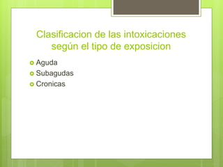 Clasificacion de las intoxicaciones
según el tipo de exposicion
 Aguda
 Subagudas
 Cronicas
 
