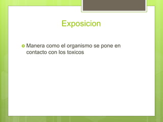 Exposicion
 Manera como el organismo se pone en
contacto con los toxicos
 