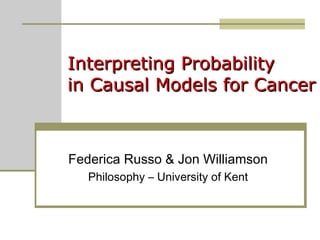 Interpreting Probability  in Causal Models for Cancer Federica Russo & Jon Williamson Philosophy – University of Kent 