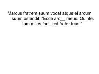 Marcus fratrem suum vocat atque ei arcum suum ostendit: “Ecce arc__ meus, Quinte. Iam miles fort_ est frater tuus!”  