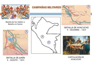 B
                              CAMPAÑAS MILITARES




Batalla de los Sables o
   Batalla sin humo
                                                   BATALLA DE AYACUCHO
                                                     9 – DICIEMBRE - 1824
                          A

                                    A


                                        B




BATALLA DE JUNÍN                                      CAPITULACIÓN DE
 6 – AGOSTO - 1824                                      AYACUCHO
 