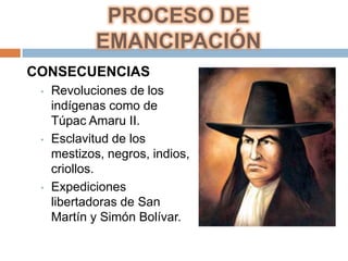 PROCESO DE
             EMANCIPACIÓN
CONSECUENCIAS
 •   Revoluciones de los
     indígenas como de
     Túpac Amaru II.
 •   Esclavitud de los
     mestizos, negros, indios,
     criollos.
 •   Expediciones
     libertadoras de San
     Martín y Simón Bolívar.
 