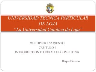 MULTIPROCESAMIENTO CAPITULO I INTRODUCTION TO PARALLEL COMPUTING Raquel Solano UNIVERSIDAD TECNICA PARTICULAR DE LOJA “La Universidad Católica de Loja” 