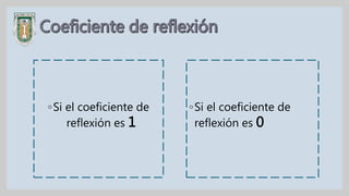 ◦Si el coeficiente de
reflexión es 1
◦Si el coeficiente de
reflexión es 0
 