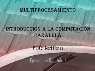 Multiprocesamiento Introducción a la Computación Paralela Por:  Nori Flores Ejercicios Capitulo 1 