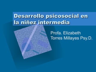 Desarrollo psicosocial en la niñez intermedia  Profa. Elizabeth Torres Millayes Psy.D.  