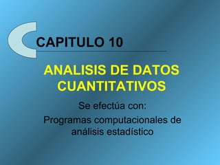 ANALISIS DE DATOS
CUANTITATIVOS
Se efectúa con:
Programas computacionales de
análisis estadístico
CAPITULO 10
 
