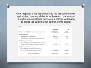 Con respecto a los resultados de los procedimientos
aplicables, puede y debe formularse un cuadro que
muestre los resultados parciales y el total verificado
de todas las cuentas por cobrar, como sigue:
 