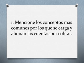1. Mencione los conceptos mas
comunes por los que se carga y
abonan las cuentas por cobrar.
 