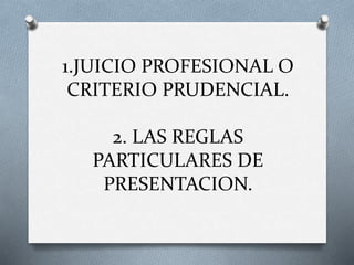 1.JUICIO PROFESIONAL O
CRITERIO PRUDENCIAL.
2. LAS REGLAS
PARTICULARES DE
PRESENTACION.
 