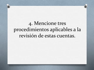 4. Mencione tres
procedimientos aplicables a la
revisión de estas cuentas.
 