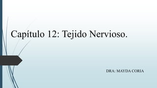 Capítulo 12: Tejido Nervioso.
DRA: MAYDA CORIA
 