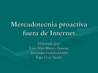 Mercadotecnia proactiva fuera de Internet Elaborado por: Luis Allan Blanco Zamora Alexander Cedeño García Eder Cruz Acuña 
