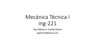 Mecánica Técnica I 
ing-221 
Ing. Roberto A. Castillo Zavala 
ingmt221@Gmail.com 
 
