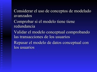 Considerar el uso de conceptos de modelado avanzados Comprobar si el modelo tiene tiene redundancia Validar el modelo conceptual comprobando las transacciones de los usuarios Repasar el modelo de datos conceptual con los usuarios 