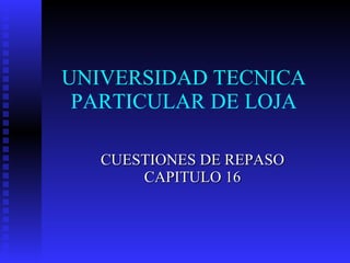 UNIVERSIDAD TECNICA PARTICULAR DE LOJA CUESTIONES DE REPASO CAPITULO 16 