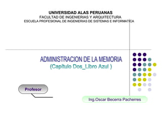UNIVERSIDAD ALAS PERUANAS   FACULTAD DE INGENIERIAS Y ARQUITECTURA ESCUELA PROFESIONAL DE INGENIERIAS DE SISTEMAS E INFORMATICA ADMINISTRACION DE LA MEMORIA SISTEMA OPERATIVOS (Capítulo Dos_Libro Azul ) Profesor Ing.Oscar Becerra Pacherres 