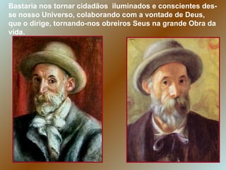 Bastaria nos tornar cidadãos  iluminados e conscientes des-se nosso Universo, colaborando com a vontade de Deus, que o dirige, tornando-nos obreiros Seus na grande Obra da vida. 