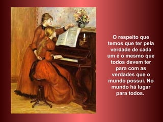 O respeito que temos que ter pela verdade de cada um é o mesmo que todos devem ter para com as verdades que o mundo possui. No mundo há lugar para todos.  