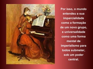 Por isso, o mundo entendeu a sua imparcialidade como a formação de um novo grupo, e universalidade como uma forma mental de imperialismo para todos submeter, sob um poder central. 