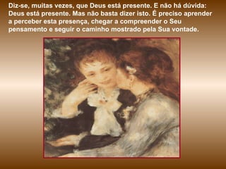 Diz-se, muitas vezes, que Deus está presente. E não há dúvida: Deus está presente. Mas não basta dizer isto. É preciso aprender a perceber esta presença, chegar a compreender o Seu pensamento e seguir o caminho mostrado pela Sua vontade. 