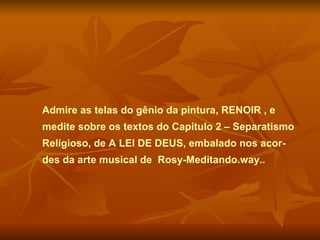 Admire as telas do gênio da pintura, RENOIR , e medite sobre os textos do Capítulo 2 – Separatismo Religioso, de A LEI DE DEUS, embalado nos acor-des da arte musical de  Rosy-Meditando.way..  