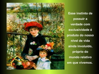 Esse instinto de possuir a verdade com exclusividade é produto do nosso nível de vida ainda involuído, próprio do mundo relativo em que vivemos.  