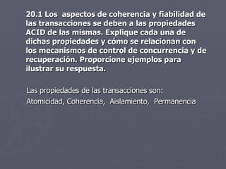 <ul><li>20.1 Los  aspectos de coherencia y fiabilidad de las transacciones se deben a las propiedades ACID de las mismas. ...