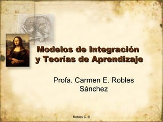 Modelos de Integración  y Teorías de Aprendizaje Profa. Carmen E. Robles Sánchez Robles C. ® 