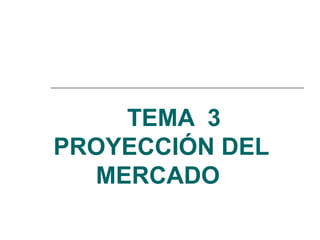 TEMA 3
PROYECCIÓN DEL
MERCADO
 