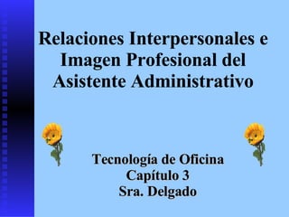 Relaciones Interpersonales e Imagen Profesional del Asistente Administrativo Tecnología de Oficina Capítulo 3 Sra. Delgado 