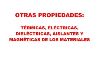 OTRAS PROPIEDADES:
TÉRMICAS, ELÉCTRICAS,
DIELÉCTRICAS, AISLANTES Y
MAGNÉTICAS DE LOS MATERIALES
 