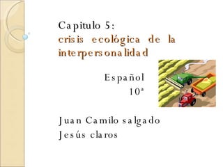 Capitulo 5: crisis  ecológica  de  la interpersonalidad Español 10ª Juan Camilo salgado Jesús claros 