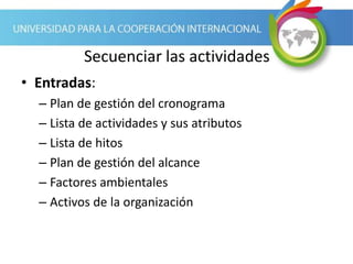 Secuenciar las actividades
• Entradas:
– Plan de gestión del cronograma
– Lista de actividades y sus atributos
– Lista de hitos
– Plan de gestión del alcance
– Factores ambientales
– Activos de la organización
 