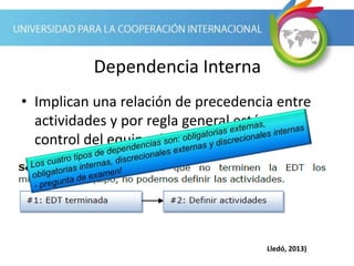 Dependencia Interna
• Implican una relación de precedencia entre
actividades y por regla general están bajo
control del equipo de proyecto.
Lledó, 2013)
 