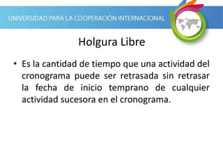 Holgura Libre
• Es la cantidad de tiempo que una actividad del
cronograma puede ser retrasada sin retrasar
la fecha de inicio temprano de cualquier
actividad sucesora en el cronograma.
 