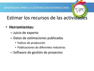 Estimar los recursos de las actividades
• Herramientas:
– Juicio de experto
– Datos de estimaciones publicadas
• Índices de producción
• Publicaciones de diferentes industrias
– Software de gestión de proyectos
 
