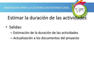 Estimar la duración de las actividades
• Salidas:
– Estimación de la duración de las actividades
– Actualización a los documentos del proyecto
 